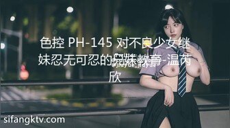 色控 PH-145 对不良少女继妹忍无可忍的兄妹教育-温芮欣