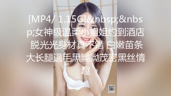 [MP4/ 1.15G]&nbsp;&nbsp;女神级温柔小姐姐约到酒店 脱光光身材真不错 白嫩苗条大长腿逼毛黑黝黝茂密黑丝情趣