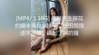 [MP4/ 1.16G] 瘦猴先生探花约操丰满良家妹子，扭扭捏捏还不愿意，操起了叫的骚