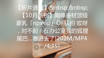 【新片速遞】&nbsp;&nbsp;✨【10月新档】巅峰身材顶级豪乳「npxvip」OF私拍 哎呀，对不起！在办公室我的狐狸尾巴…塞进去了[202M/MP4/4:35]