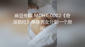 麻豆传媒 MDHT-0002《奇淫旅社》单身男女分到一个房间