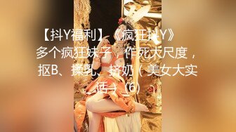 【抖Y福利】《疯狂抖Y》❤️多个疯狂妹子，作死大尺度，抠B、揉乳、挤奶（美女大实话） (6)