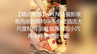 【精品推荐】WENSE摄影很有肉感的模特妹子鱼鱼酒店大尺度私拍 浴缸假屌捅完小穴再全裸走廊溜一圈