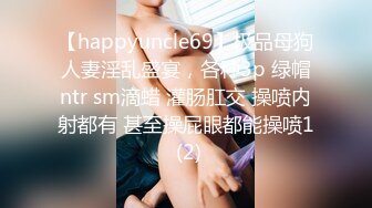 【happyuncle69】极品母狗人妻淫乱盛宴，各种3p 绿帽ntr sm滴蜡 灌肠肛交 操喷内射都有 甚至操屁眼都能操喷1 (2)