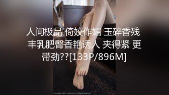 人间极品 倚姣作媚 玉碎香残 丰乳肥臀香艳诱人 夹得紧 更带劲??[133P/896M]