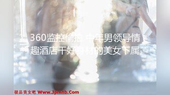 360监控偷拍 中年男领导情趣酒店干好身材的美女下属