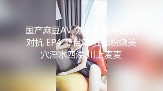 国产麻豆AV 兔子先生 中日大对抗 EP4 节目篇 狂舔粉嫩美穴淫水四溢 川上麦麦