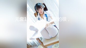 无套19岁前女友耐操的很，极品视角