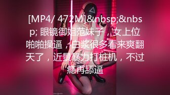 [MP4/ 472M]&nbsp;&nbsp; 眼镜御姐范妹子，女上位啪啪操逼，白浆很多看来爽翻天了，近景暴力打桩机，不过瘾再舔逼