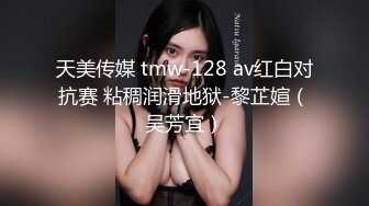 天美传媒 tmw-128 av红白对抗赛 粘稠润滑地狱-黎芷媗（吴芳宜）