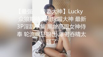 【最强❤️绿妻大神】Lucky✿ 众狼期待天府绿帽大神 最新3P淫趴下集 黑丝高跟女神侍奉 轮流疯狂输出 爆射吞精太骚了