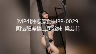 [MP4]辣椒原创 HPP-0029 阴错阳差搞上黑丝妹-梁芸菲