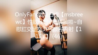 OnlyFans微坦白虎【msbreewc】性欲旺盛~捆绑啪啪~自慰肛交足交3P~颜射内射【115V】 (46)