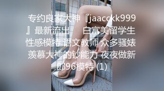 专约良家大神『jaacckk999』最新流出❤️白富美留学生 性感模特 语文教师 众多骚婊 羡慕大神的钞能力 夜夜做新郎96模特 (1)