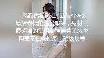 ✿风韵优雅御姐✿五星spa按摩店老板的性爱服务，身材气质超棒的御姐女神穿着工装也掩盖不住的性感，顶级反差