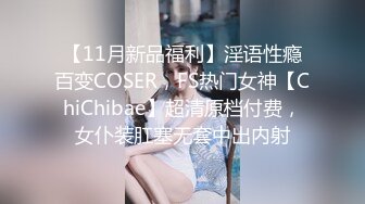 【11月新品福利】淫语性瘾百变COSER，FS热门女神【ChiChibae】超清原档付费，女仆装肛塞无套中出内射