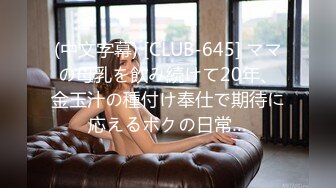 (中文字幕) [CLUB-645] ママの母乳を飲み続けて20年、金玉汁の種付け奉仕で期待に応えるボクの日常…