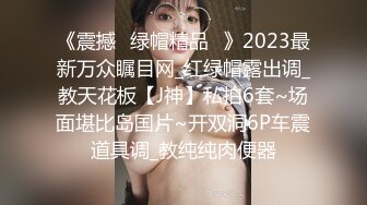 《震撼☛绿帽精品⭐》2023最新万众瞩目网_红绿帽露出调_教天花板【J神】私拍6套~场面堪比岛国片~开双洞6P车震道具调_教纯纯肉便器