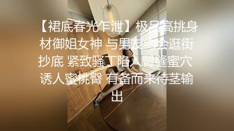 【裙底春光乍泄】极品高挑身材御姐女神 与男友约会逛街抄底 紧致骚丁陷入臀缝蜜穴 诱人蜜桃臀 有备而来待茎输出