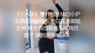 『小水水』穿开裆丝袜的小护士操起来好骚反差白富美御姐女神 被大鸡巴爸爸当成鸡巴套子 操到高潮喷水！