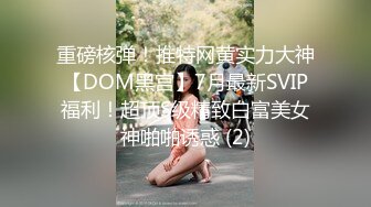 重磅核弹！推特网黄实力大神【DOM黑宫】7月最新SVIP福利！超顶S级精致白富美女神啪啪诱惑 (2)