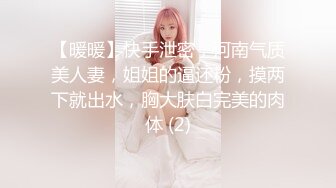 【暖暖】快手泄密，河南气质美人妻，姐姐的逼还粉，摸两下就出水，胸大肤白完美的肉体 (2)