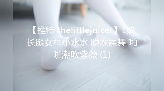 【推特 thelittlejuicer】E奶长腿女神小水水 脱衣裸舞 啪啪潮吹紫薇 (1)