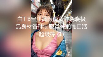 白T B晋江高颜值女神晓晓极品身材各种制服丝袜啪啪口活超级棒 (1)