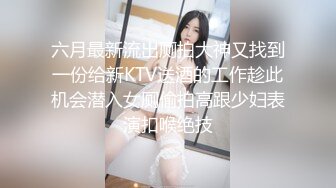 六月最新流出厕拍大神又找到一份给新KTV送酒的工作趁此机会潜入女厕偷拍高跟少妇表演扣喉绝技