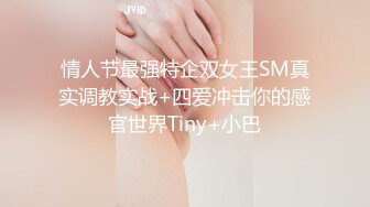 情人节最强特企双女王SM真实调教实战+四爱冲击你的感官世界Tiny+小巴