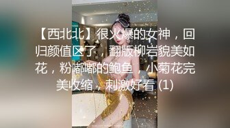 【西北北】很火爆的女神，回归颜值区了，翻版柳岩貌美如花，粉嘟嘟的鲍鱼，小菊花完美收缩，刺激好看 (1)