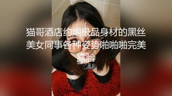 猫哥酒店约炮极品身材的黑丝美女同事各种姿势啪啪啪完美露脸