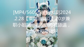 [MP4/560MB][无水印]2024.2.28【柬埔寨探花】20岁兼职小姐姐，害羞捂脸被舔逼，激情做爱嗷嗷叫