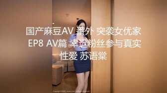 国产麻豆AV 番外 突袭女优家 EP8 AV篇 幸运粉丝参与真实性爱 苏语棠