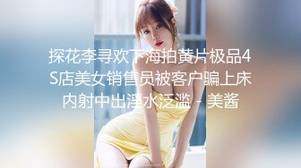 探花李寻欢下海拍黄片极品4S店美女销售员被客户骗上床内射中出淫水泛滥 - 美酱