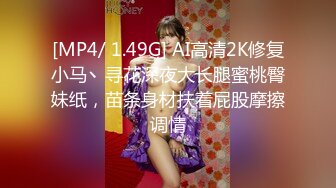 [MP4/ 1.49G] AI高清2K修复小马丶寻花深夜大长腿蜜桃臀妹纸，苗条身材扶着屁股摩擦调情