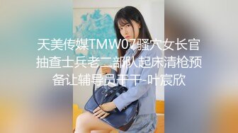 天美传媒TMW07骚穴女长官抽查士兵老二部队起床清枪预备让辅导员干干-叶宸欣