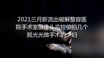 2021三月新流出破解整容医院手术室摄像头监控偷拍几个脱光光做手术的少妇