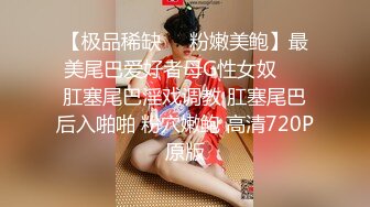 【极品稀缺❤️粉嫩美鲍】最美尾巴爱好者母G性女奴❤️肛塞尾巴淫戏调教 肛塞尾巴后入啪啪 粉穴嫩鲍 高清720P原版