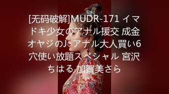 [无码破解]MUDR-171 イマドキ少女のアナル援交 成金オヤジのJ○アナル大人買い6穴使い放題スペシャル 宮沢ちはる 加賀美さら