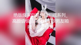 绝版良家自摄作品旧藏系列_高颜值极品身材妹子跟男友啪啪，细腰蜂臀