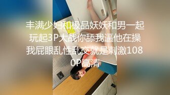 丰满少妇和极品妖妖和男一起玩起3P大战你舔我逼他在操我屁眼乱性乱交就是刺激1080P高清