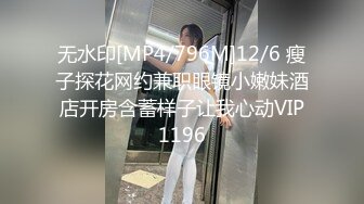 无水印[MP4/796M]12/6 瘦子探花网约兼职眼镜小嫩妹酒店开房含蓄样子让我心动VIP1196