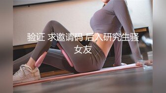 验证 求邀请码 后入研究生骚女友