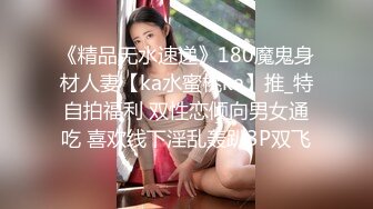 《精品无水速递》180魔鬼身材人妻【ka水蜜桃ka】推_特自拍福利 双性恋倾向男女通吃 喜欢线下淫乱轰趴3P双飞