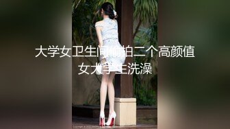 大学女卫生间偷拍二个高颜值女大学生洗澡