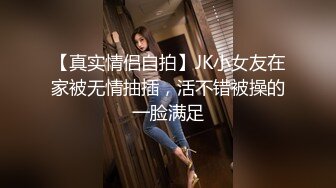 【真实情侣自拍】JK小女友在家被无情抽插，活不错被操的一脸满足