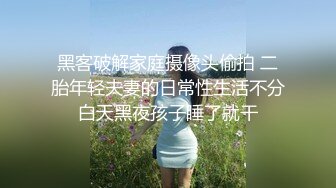 黑客破解家庭摄像头偷拍 二胎年轻夫妻的日常性生活不分白天黑夜孩子睡了就干