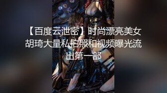 【百度云泄密】时尚漂亮美女胡琦大量私拍照和视频曝光流出第一部