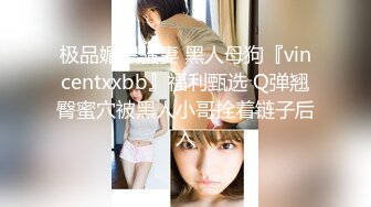 极品媚黑骚妻 黑人母狗『vincentxxbb』福利甄选 Q弹翘臀蜜穴被黑人小哥拴着链子后入